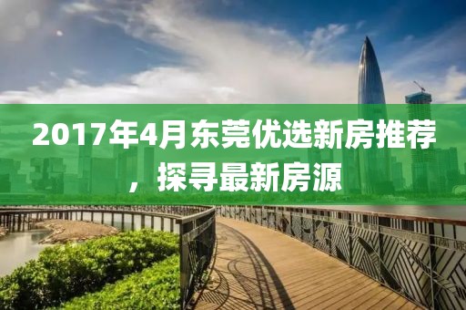 2017年4月东莞优选新房推荐，探寻最新房源