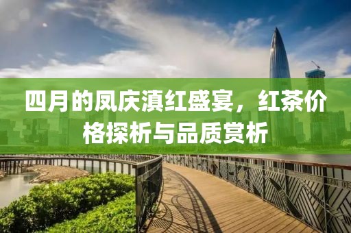 四月的凤庆滇红盛宴，红茶价格探析与品质赏析