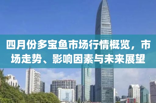 四月份多宝鱼市场行情概览，市场走势、影响因素与未来展望