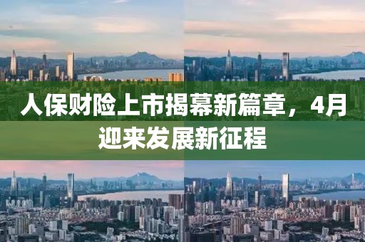 人保财险上市揭幕新篇章，4月迎来发展新征程