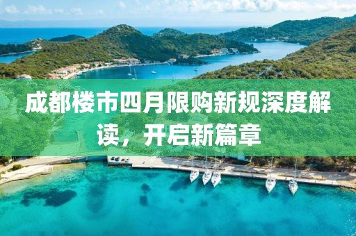 成都楼市四月限购新规深度解读，开启新篇章