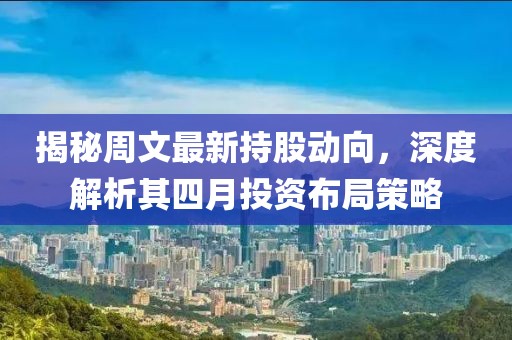 揭秘周文最新持股动向，深度解析其四月投资布局策略