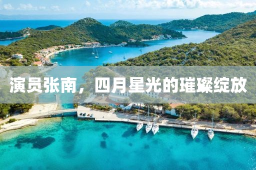 演员张南，四月星光的璀璨绽放