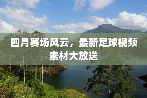四月赛场风云，最新足球视频素材大放送