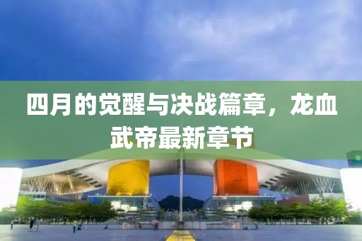 四月的觉醒与决战篇章，龙血武帝最新章节