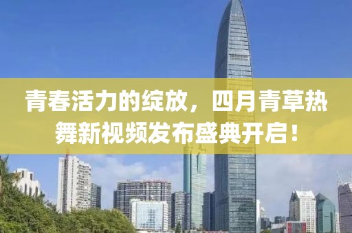 青春活力的绽放，四月青草热舞新视频发布盛典开启！