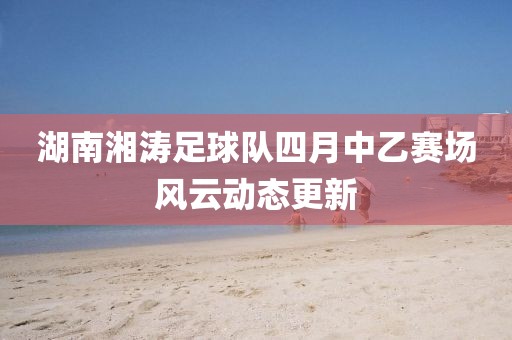 湖南湘涛足球队四月中乙赛场风云动态更新