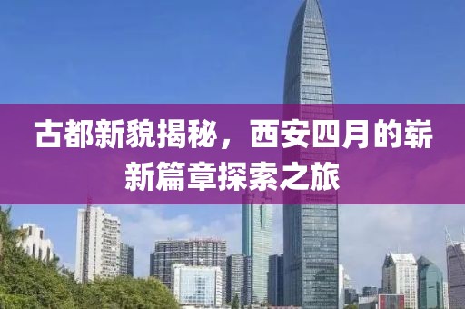 古都新貌揭秘，西安四月的崭新篇章探索之旅