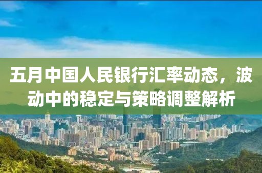 五月中国人民银行汇率动态，波动中的稳定与策略调整解析