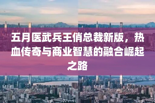 五月医武兵王俏总裁新版，热血传奇与商业智慧的融合崛起之路