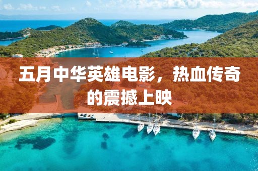 五月中华英雄电影，热血传奇的震撼上映