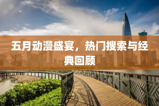 五月动漫盛宴，热门搜索与经典回顾