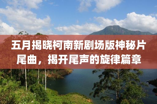 五月揭晓柯南新剧场版神秘片尾曲，揭开尾声的旋律篇章