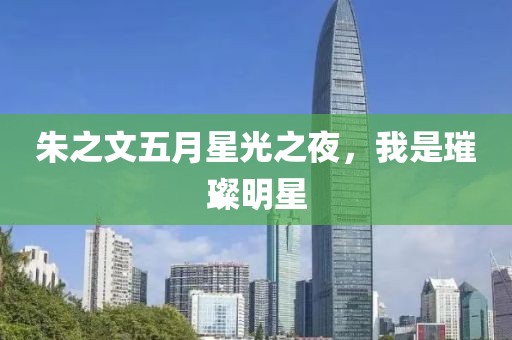 朱之文五月星光之夜，我是璀璨明星
