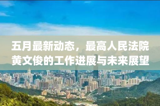 五月最新动态，最高人民法院黄文俊的工作进展与未来展望