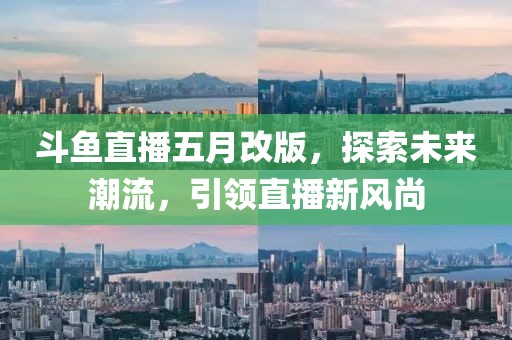 斗鱼直播五月改版，探索未来潮流，引领直播新风尚