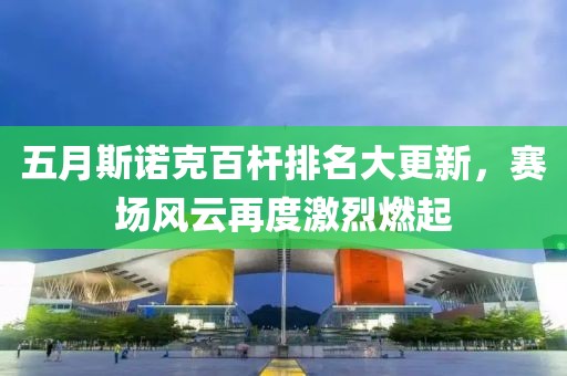 五月斯诺克百杆排名大更新，赛场风云再度激烈燃起