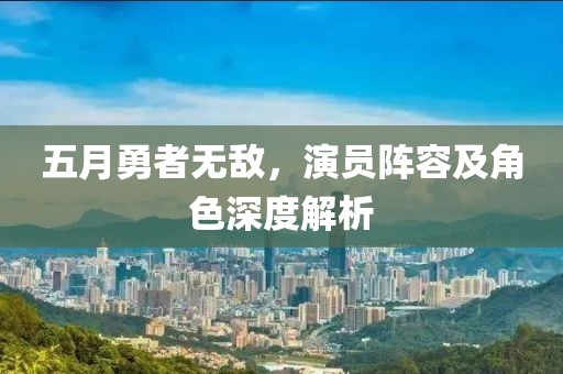 五月勇者无敌，演员阵容及角色深度解析