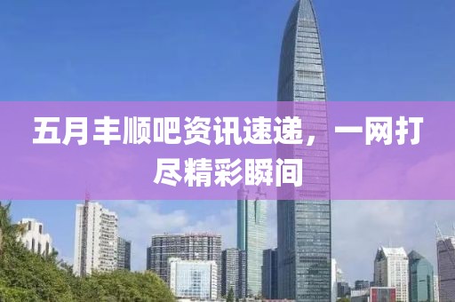 五月丰顺吧资讯速递，一网打尽精彩瞬间
