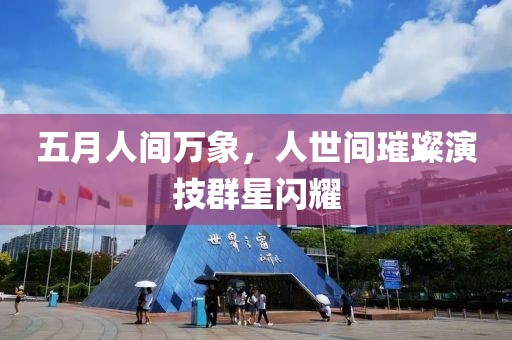 五月人间万象，人世间璀璨演技群星闪耀