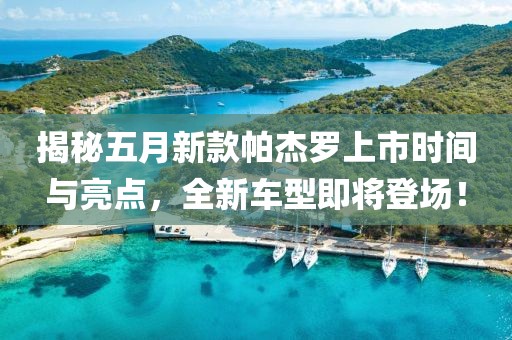 揭秘五月新款帕杰罗上市时间与亮点，全新车型即将登场！