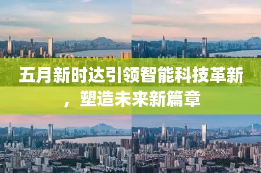 五月新时达引领智能科技革新，塑造未来新篇章