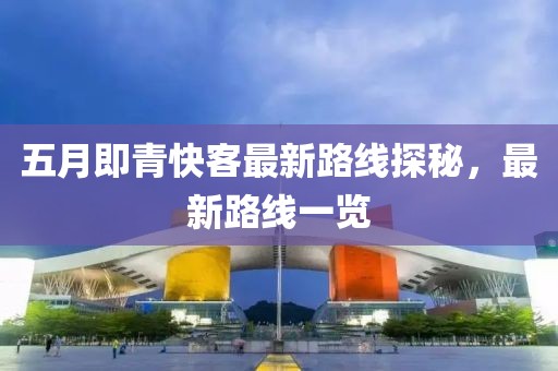 五月即青快客最新路线探秘，最新路线一览
