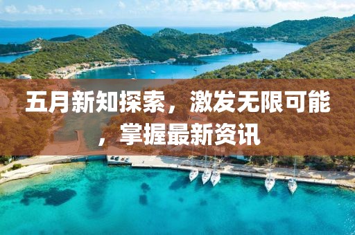 五月新知探索，激发无限可能，掌握最新资讯