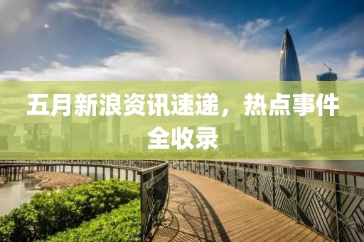 五月新浪资讯速递，热点事件全收录
