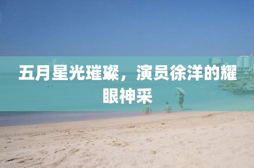 五月星光璀璨，演员徐洋的耀眼神采