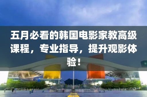 五月必看的韩国电影家教高级课程，专业指导，提升观影体验！