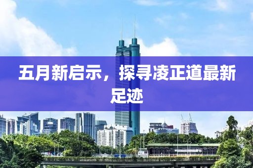 五月新启示，探寻凌正道最新足迹