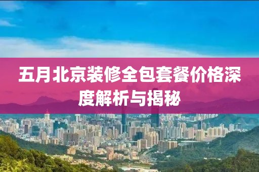 五月北京装修全包套餐价格深度解析与揭秘