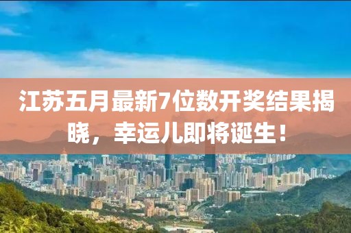 江苏五月最新7位数开奖结果揭晓，幸运儿即将诞生！