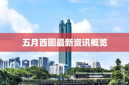 五月西固最新资讯概览