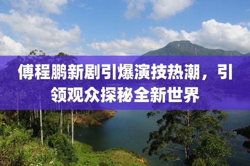 傅程鹏新剧引爆演技热潮，引领观众探秘全新世界