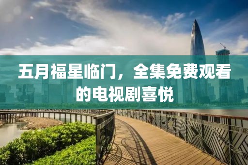 五月福星临门，全集免费观看的电视剧喜悦