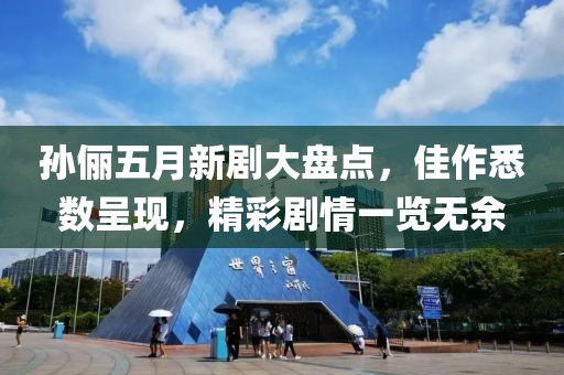 孙俪五月新剧大盘点，佳作悉数呈现，精彩剧情一览无余