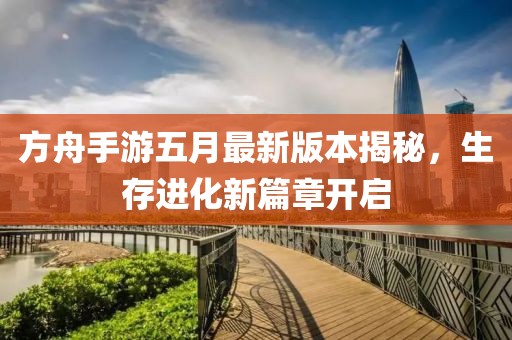 方舟手游五月最新版本揭秘，生存进化新篇章开启