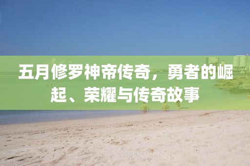 五月修罗神帝传奇，勇者的崛起、荣耀与传奇故事