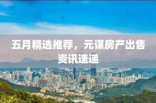 五月精选推荐，元谋房产出售资讯速递