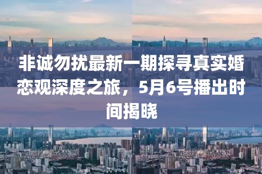 非诚勿扰最新一期探寻真实婚恋观深度之旅，5月6号播出时间揭晓