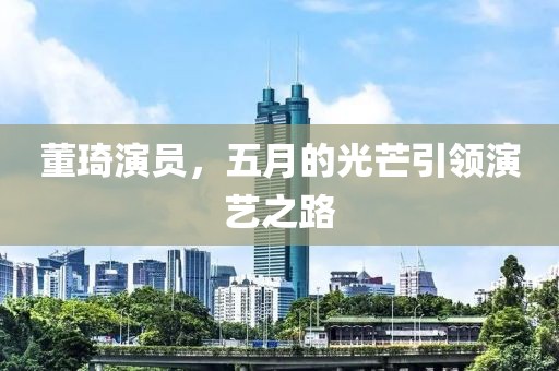 董琦演员，五月的光芒引领演艺之路