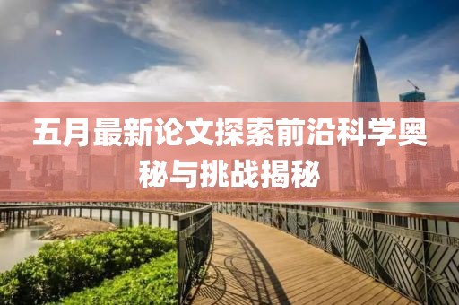 五月最新论文探索前沿科学奥秘与挑战揭秘