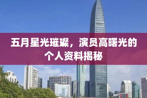 五月星光璀璨，演员高曙光的个人资料揭秘