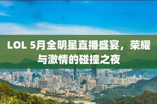 LOL 5月全明星直播盛宴，荣耀与激情的碰撞之夜