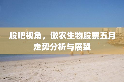 股吧视角，傲农生物股票五月走势分析与展望