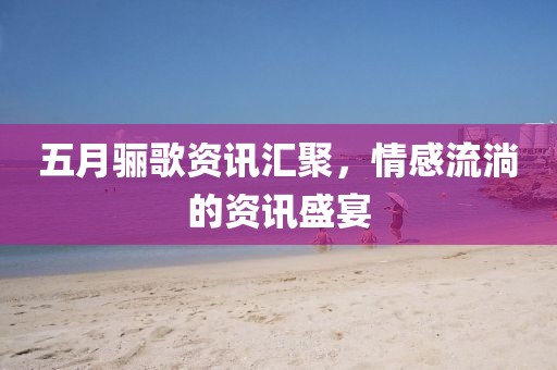 五月骊歌资讯汇聚，情感流淌的资讯盛宴