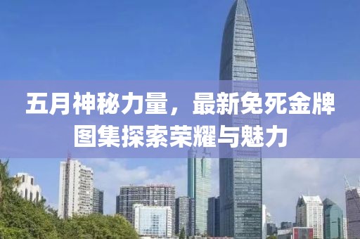五月神秘力量，最新免死金牌图集探索荣耀与魅力