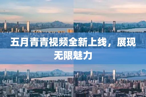 五月青青视频全新上线，展现无限魅力